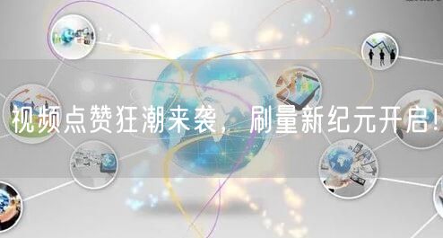 视频点赞狂潮来袭,刷量新纪元开启!
