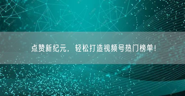 点赞新纪元,轻松打造视频号热门榜单!