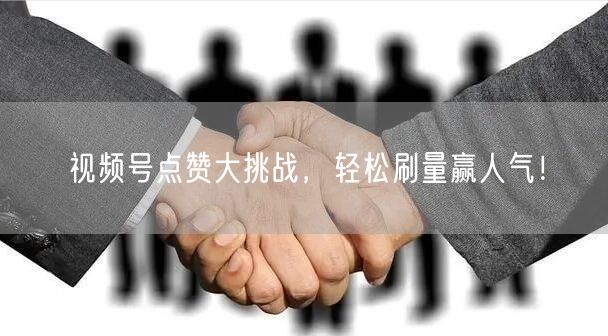 视频号点赞大挑战,轻松刷量赢人气!
