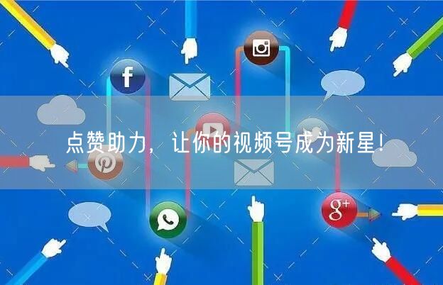 点赞助力,让你的视频号成为新星!