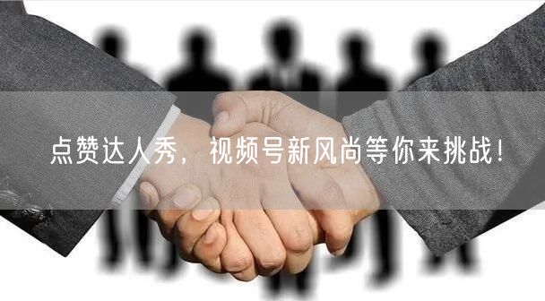 点赞达人秀，视频号新风尚等你来挑战！