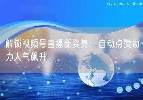 解锁视频号直播新姿势:自动点赞助力人气飙升
