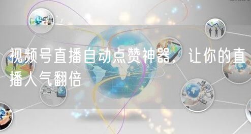 视频号直播自动点赞神器,让你的直播人气翻倍