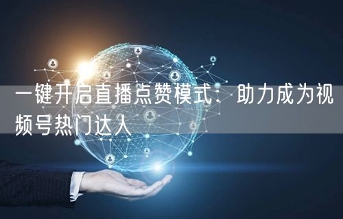 一键开启直播点赞模式:助力成为视频号热门达人