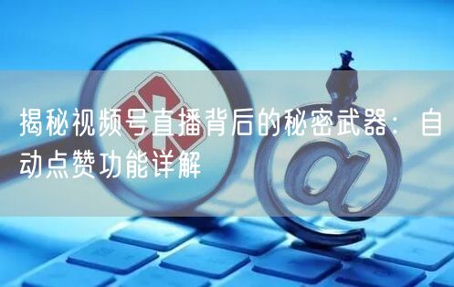 揭秘视频号直播背后的秘密武器:自动点赞功能详解