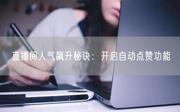 直播间人气飙升秘诀:开启自动点赞功能