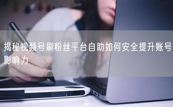 揭秘视频号刷粉丝平台自助如何安全提升账号影响力