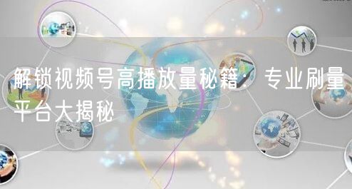 解锁视频号高播放量秘籍:专业刷量平台大揭秘