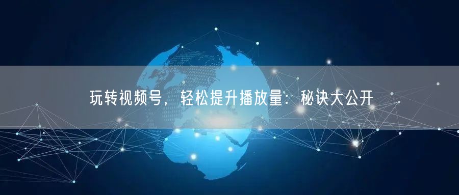 玩转视频号,轻松提升播放量:秘诀大公开