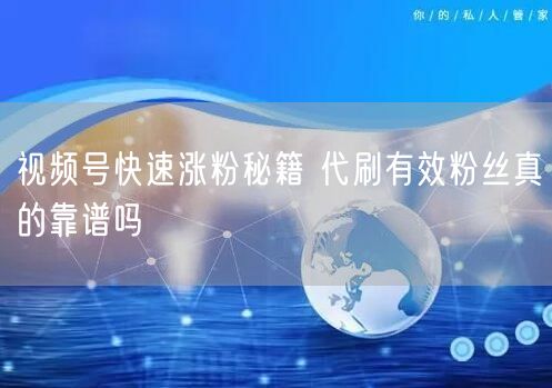 视频号快速涨粉秘籍 代刷有效粉丝真的靠谱吗