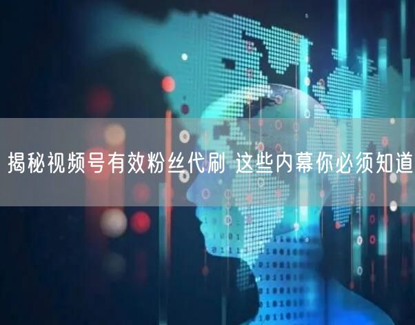 揭秘视频号有效粉丝代刷 这些内幕你必须知道