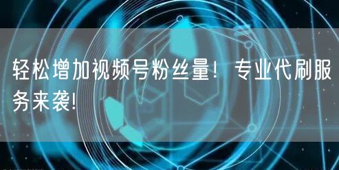 轻松增加视频号粉丝量!专业代刷服务来袭!