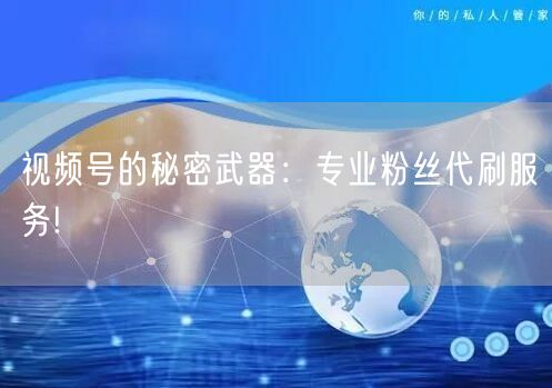 视频号的秘密武器：专业粉丝代刷服务!