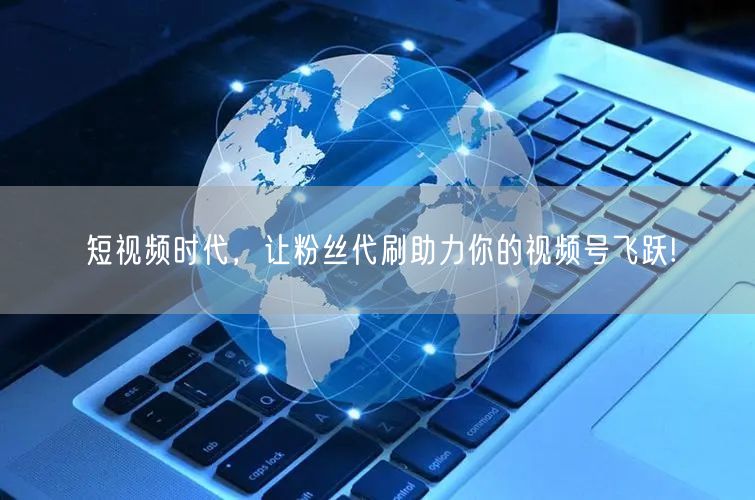 短视频时代，让粉丝代刷助力你的视频号飞跃!