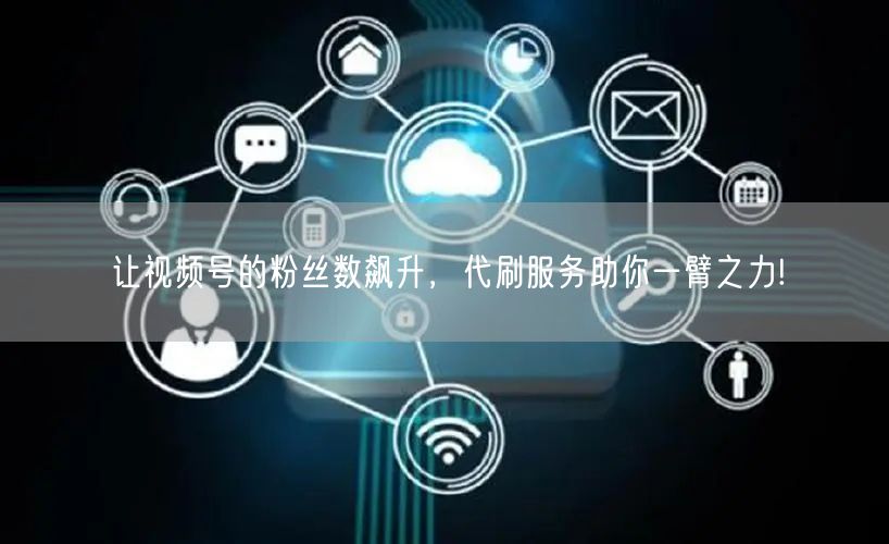 让视频号的粉丝数飙升，代刷服务助你一臂之力!