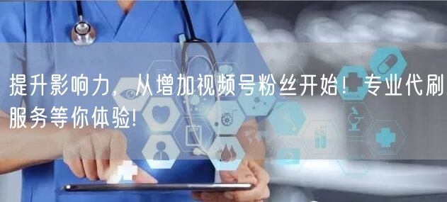 提升影响力，从增加视频号粉丝开始！专业代刷服务等你体验!