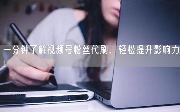 一分钟了解视频号粉丝代刷，轻松提升影响力!