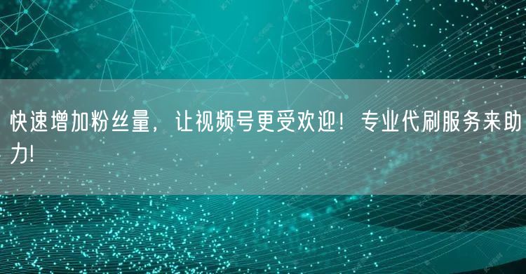 快速增加粉丝量，让视频号更受欢迎！专业代刷服务来助力!