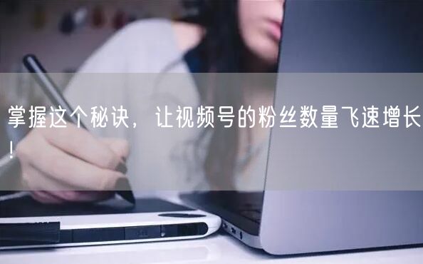 掌握这个秘诀，让视频号的粉丝数量飞速增长！