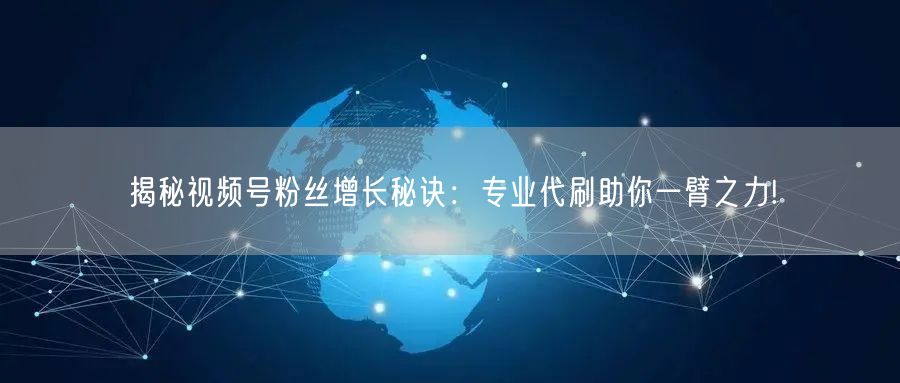 揭秘视频号粉丝增长秘诀：专业代刷助你一臂之力!