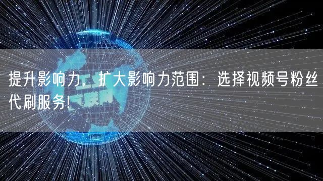 提升影响力，扩大影响力范围：选择视频号粉丝代刷服务!