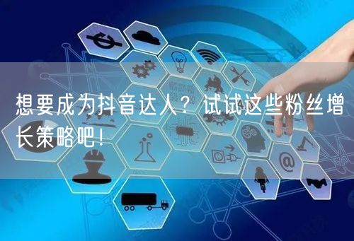 想要成为抖音达人？试试这些粉丝增长策略吧！