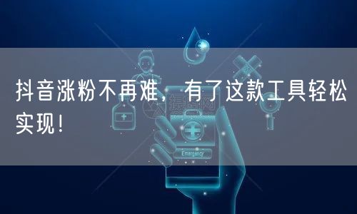 抖音涨粉不再难，有了这款工具轻松实现！