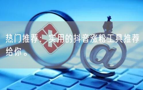 热门推荐:实用的抖音涨粉工具推荐给你。