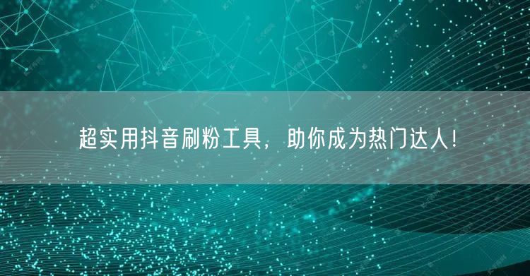 超实用抖音刷粉工具,助你成为热门达人!