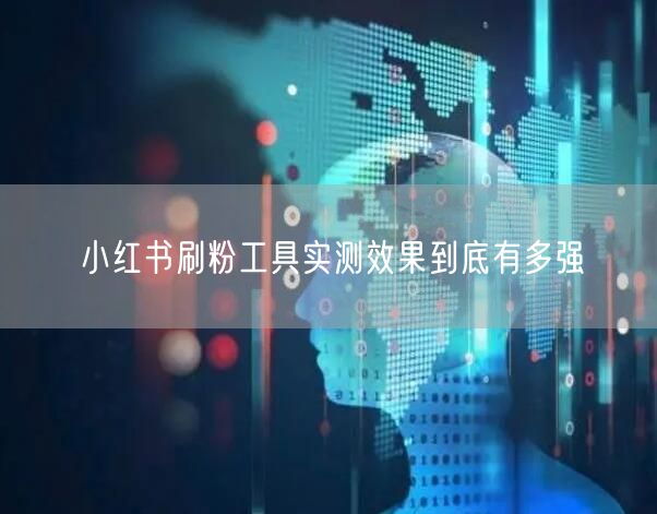 小红书刷粉工具实测效果到底有多强