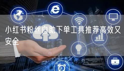 小红书粉丝自助下单工具推荐高效又安全