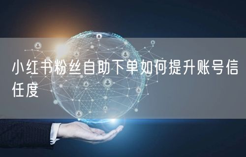 小红书粉丝自助下单如何提升账号信任度