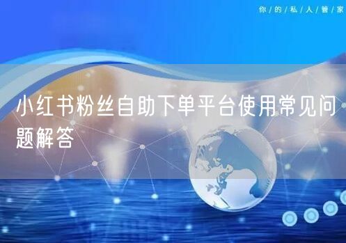 小红书粉丝自助下单平台使用常见问题解答