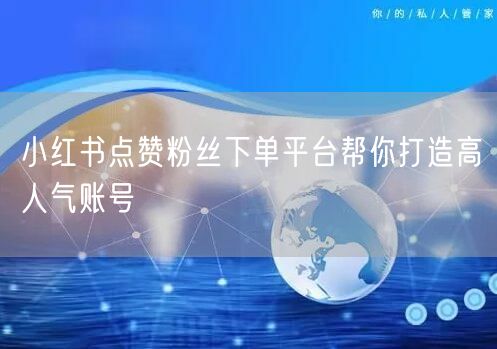 小红书点赞粉丝下单平台帮你打造高人气账号