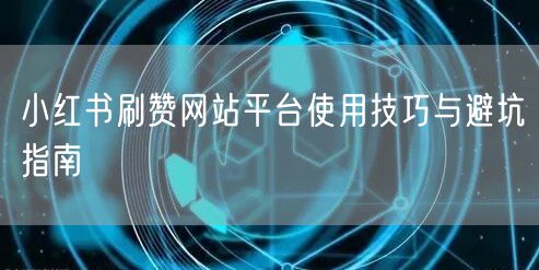 小红书刷赞网站平台使用技巧与避坑指南