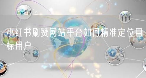 小红书刷赞网站平台如何精准定位目标用户