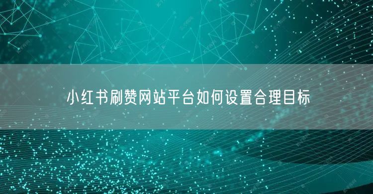 小红书刷赞网站平台如何设置合理目标