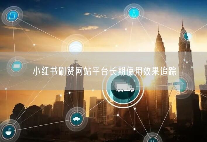 小红书刷赞网站平台长期使用效果追踪