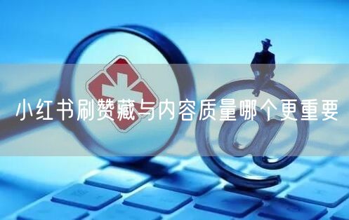 小红书刷赞藏与内容质量哪个更重要