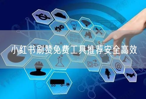 小红书刷赞免费工具推荐安全高效