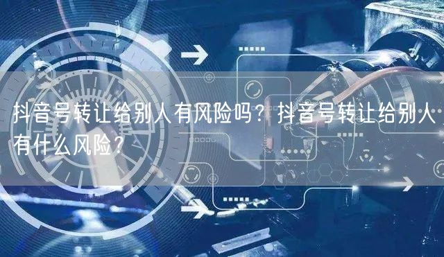 抖音号转让给别人有风险吗？抖音号转让给别人有什么风险？