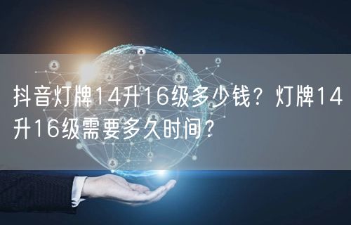 抖音灯牌14升16级多少钱？灯牌14升16级需要多久时间？