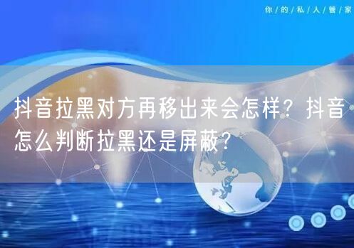 抖音拉黑对方再移出来会怎样？抖音怎么判断拉黑还是屏蔽？