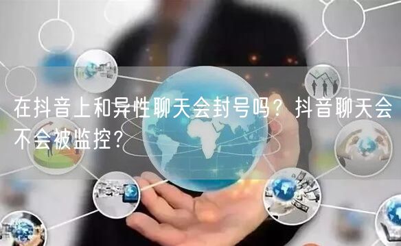 在抖音上和异性聊天会封号吗？抖音聊天会不会被监控？