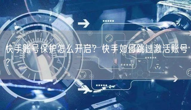 快手账号保护怎么开启？快手如何跳过激活账号？