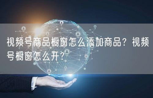 视频号商品橱窗怎么添加商品？视频号橱窗怎么开？