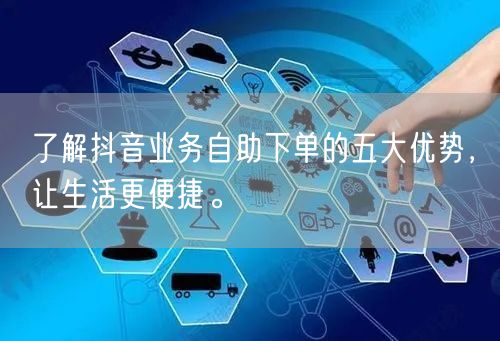了解抖音业务自助下单的五大优势,让生活更便捷。