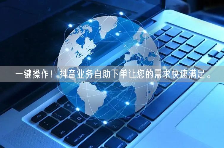 一键操作!抖音业务自助下单让您的需求快速满足。
