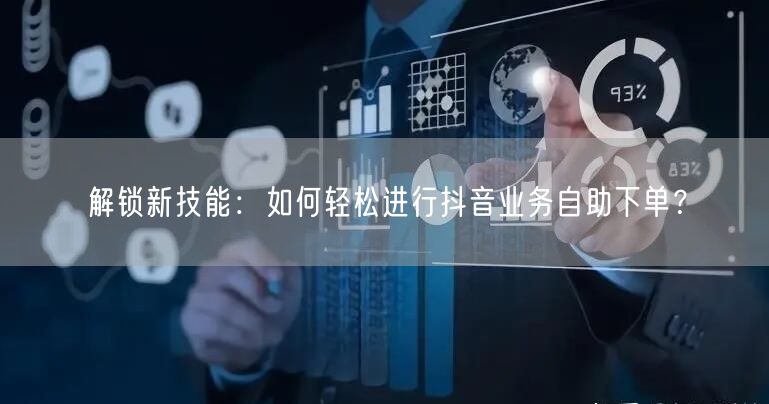 解锁新技能:如何轻松进行抖音业务自助下单?