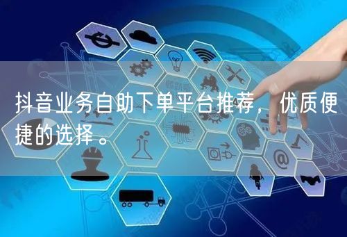 抖音业务自助下单平台推荐,优质便捷的选择。